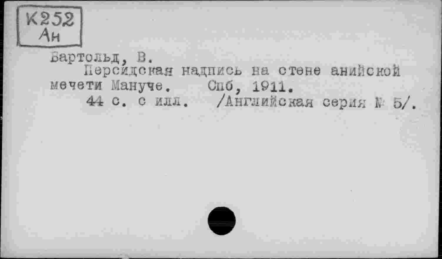 ﻿К 252
Ah
Бартольд, В.
Персидская надпись на стене анийской мечети Мануче. Скб, 1911.
44 с. с илл. /Английская серия К 5/.